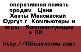  оперативная память продам › Цена ­ 500 - Ханты-Мансийский, Сургут г. Компьютеры и игры » Комплектующие к ПК   